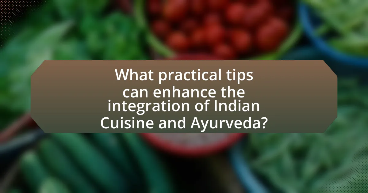 What practical tips can enhance the integration of Indian Cuisine and Ayurveda?